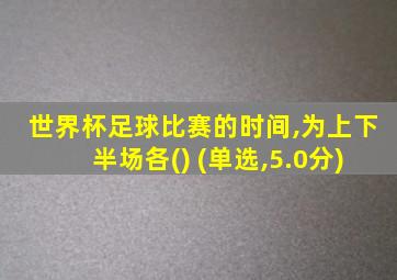 世界杯足球比赛的时间,为上下半场各() (单选,5.0分)